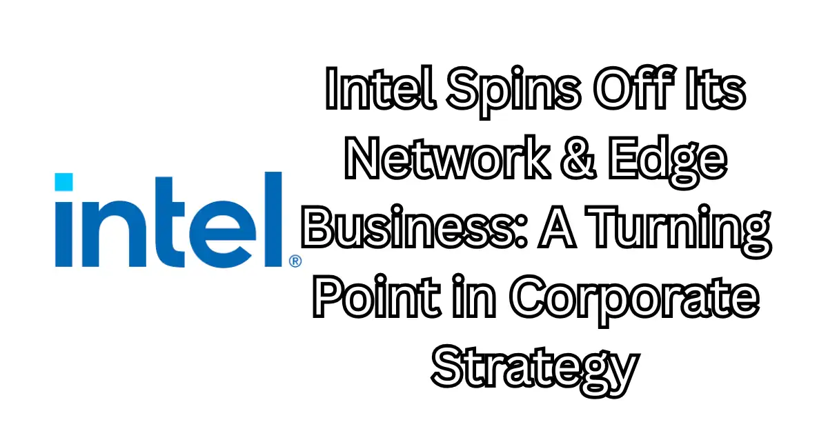 Intel Spins Off Its Network & Edge Business A Turning Point in Corporate Strategy